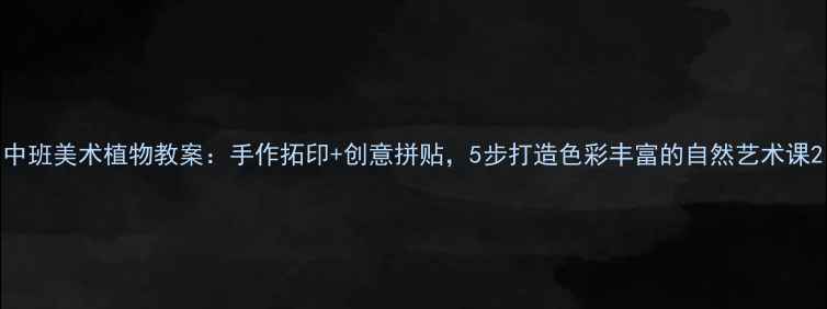 图片 中班美术植物教案：手作拓印+创意拼贴，5步打造色彩丰富的自然艺术课2