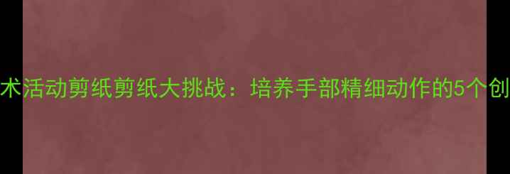 图片 中班美术活动剪纸剪纸大挑战：培养手部精细动作的5个创意教案