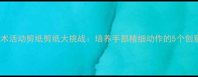 图片 中班美术活动剪纸剪纸大挑战：培养手部精细动作的5个创意教案1