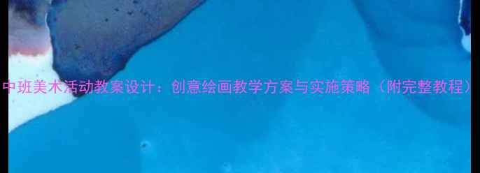 图片 中班美术活动教案设计：创意绘画教学方案与实施策略（附完整教程）