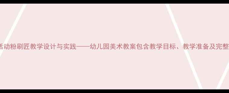图片 中班美术活动粉刷匠教学设计与实践——幼儿园美术教案包含教学目标、教学准备及完整教学过程1