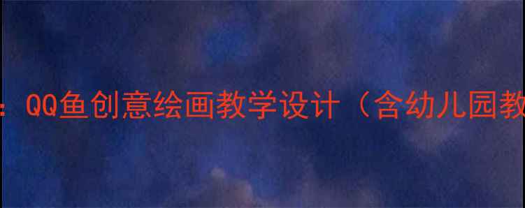 图片 中班美术活动：QQ鱼创意绘画教学设计（含幼儿园教学步骤详解）