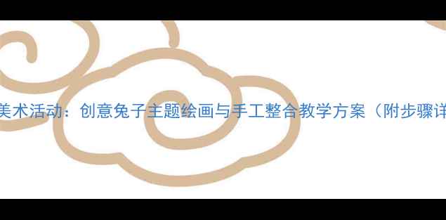 图片 中班美术活动：创意兔子主题绘画与手工整合教学方案（附步骤详解）