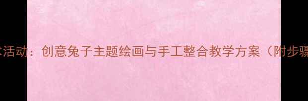 图片 中班美术活动：创意兔子主题绘画与手工整合教学方案（附步骤详解）1