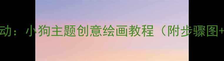 图片 中班美术活动：小狗主题创意绘画教程（附步骤图+教学建议）