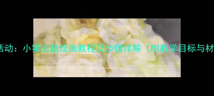 图片 中班美术活动：小猪主题绘画教程及步骤详解（附教学目标与材料清单）1