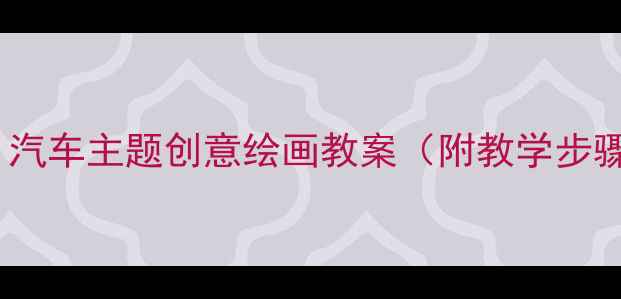 图片 中班美术活动：汽车主题创意绘画教案（附教学步骤与材料清单）2