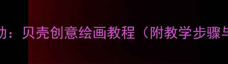 图片 中班美术活动：贝壳创意绘画教程（附教学步骤与材料清单）