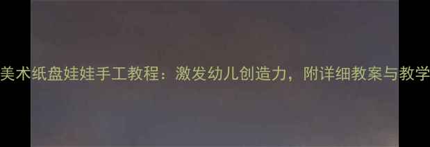 图片 中班美术纸盘娃娃手工教程：激发幼儿创造力，附详细教案与教学建议