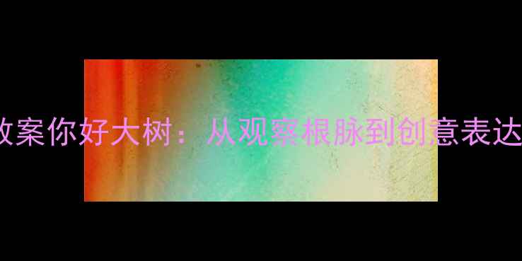 图片 中班自然教育教案你好大树：从观察根脉到创意表达的自然启蒙课1