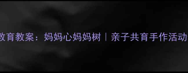 图片 中班自然教育教案：妈妈心妈妈树｜亲子共育手作活动全攻略✨1