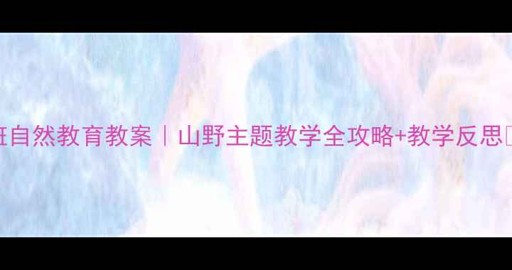 图片 中班自然教育教案｜山野主题教学全攻略+教学反思🌿👶