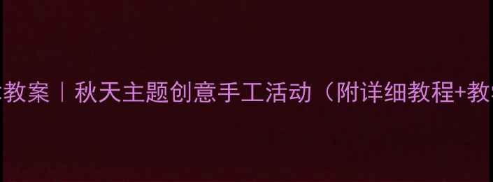 图片 中班艺术教案｜秋天主题创意手工活动（附详细教程+教学目标）