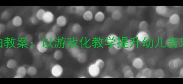 图片 中班艺术领域歌曲教案：以游戏化教学提升幼儿音乐素养的实践策略