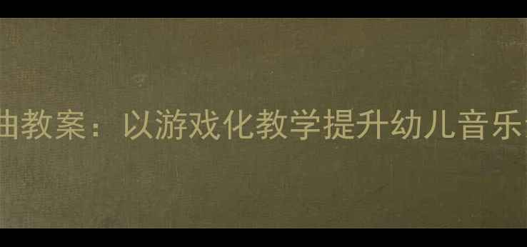 图片 中班艺术领域歌曲教案：以游戏化教学提升幼儿音乐素养的实践策略1