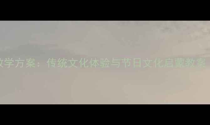 图片 中班节日主题教学方案：传统文化体验与节日文化启蒙教案（附活动设计）