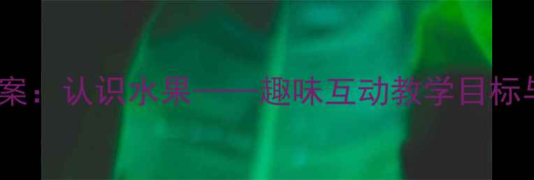 图片 中班英语教案：认识水果——趣味互动教学目标与活动设计1
