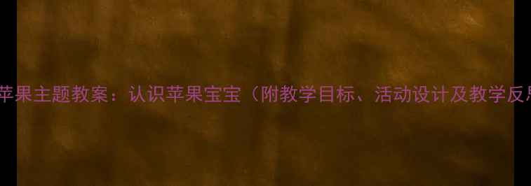 图片 中班苹果主题教案：认识苹果宝宝（附教学目标、活动设计及教学反思）2