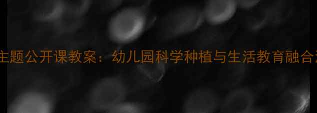 图片 中班蔬菜主题公开课教案：幼儿园科学种植与生活教育融合活动设计2