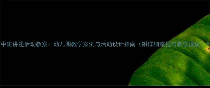 图片 中班讲述活动教案：幼儿园教学案例与活动设计指南（附详细流程与教学建议）2