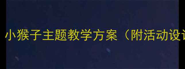 图片 中班识字教案：小猴子主题教学方案（附活动设计+识字游戏）1