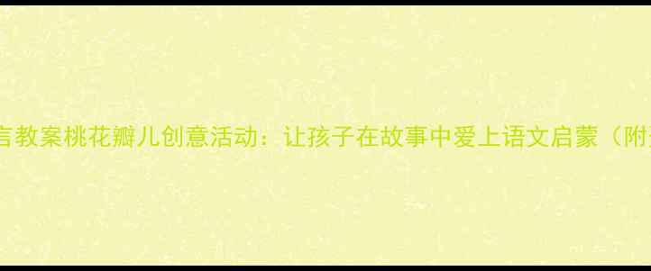 图片 中班语言教案桃花瓣儿创意活动：让孩子在故事中爱上语文启蒙（附资源）1