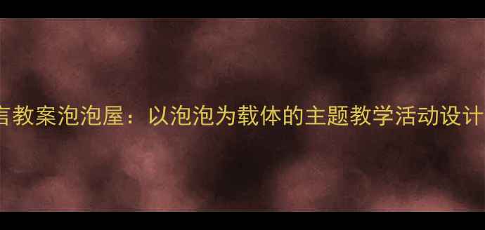 图片 中班语言教案泡泡屋：以泡泡为载体的主题教学活动设计与实践1