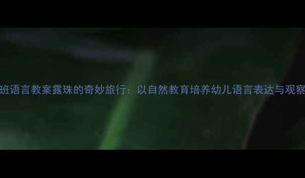 图片 中班语言教案露珠的奇妙旅行：以自然教育培养幼儿语言表达与观察力