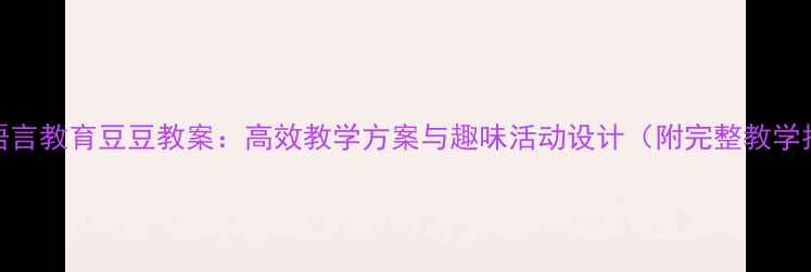 图片 中班语言教育豆豆教案：高效教学方案与趣味活动设计（附完整教学指南）