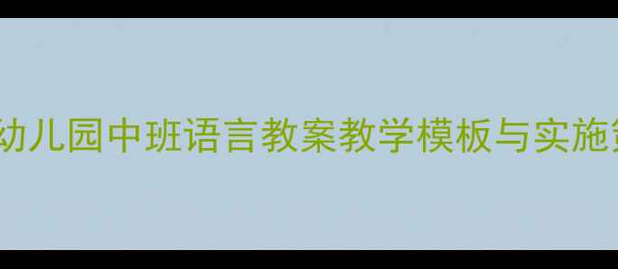 图片 中班语言活动优质案例：幼儿园中班语言教案教学模板与实施策略（附完整活动方案）1