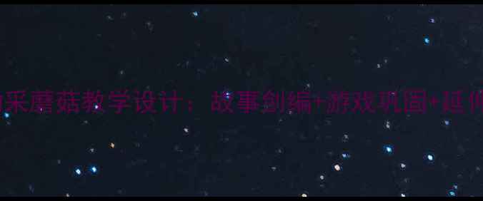 图片 中班语言活动采蘑菇教学设计：故事创编+游戏巩固+延伸活动全方案1