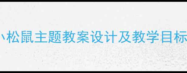 图片 中班语言活动：小松鼠主题教案设计及教学目标（附活动方案）1