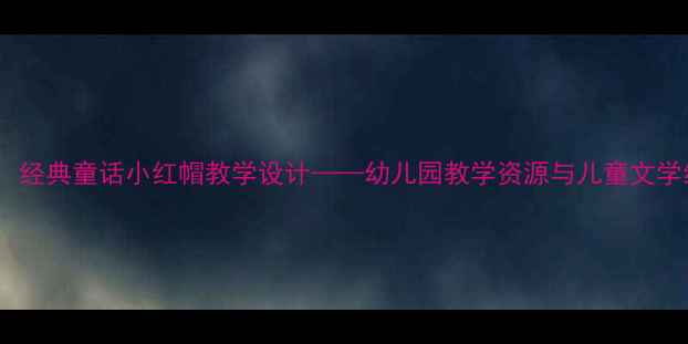 图片 中班语言活动：经典童话小红帽教学设计——幼儿园教学资源与儿童文学经典融合实践2