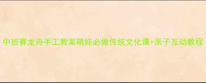 图片 中班赛龙舟手工教案萌娃必做传统文化课+亲子互动教程