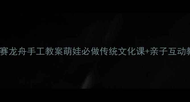 图片 中班赛龙舟手工教案萌娃必做传统文化课+亲子互动教程2