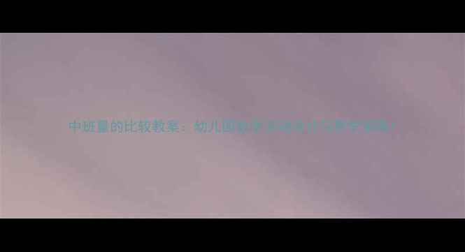 图片 中班量的比较教案：幼儿园数学活动设计与教学策略1