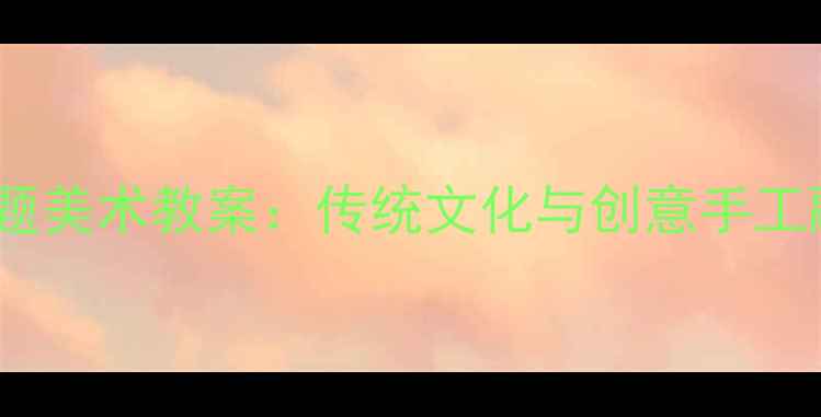 图片 中班青花瓷主题美术教案：传统文化与创意手工融合教学方案1