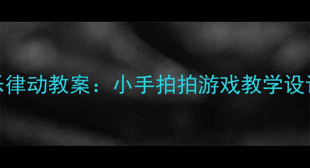 图片 中班音乐律动教案：小手拍拍游戏教学设计与实施