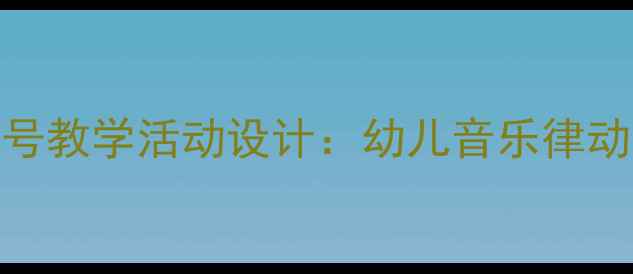 图片 中班音乐教案小螺号教学活动设计：幼儿音乐律动与情感培养全攻略