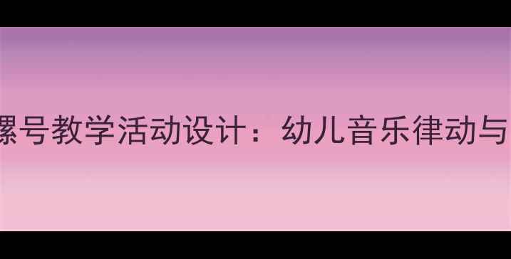 图片 中班音乐教案小螺号教学活动设计：幼儿音乐律动与情感培养全攻略1