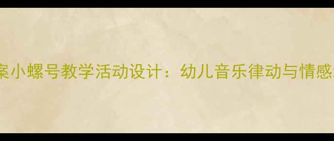 图片 中班音乐教案小螺号教学活动设计：幼儿音乐律动与情感培养全攻略2