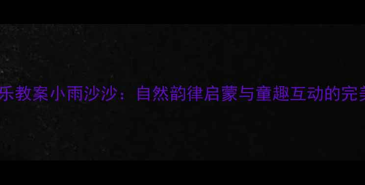 图片 中班音乐教案小雨沙沙：自然韵律启蒙与童趣互动的完美融合1