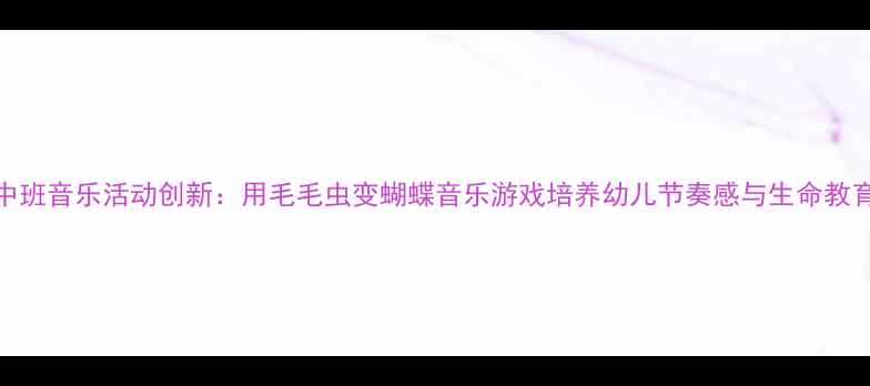 图片 中班音乐活动创新：用毛毛虫变蝴蝶音乐游戏培养幼儿节奏感与生命教育