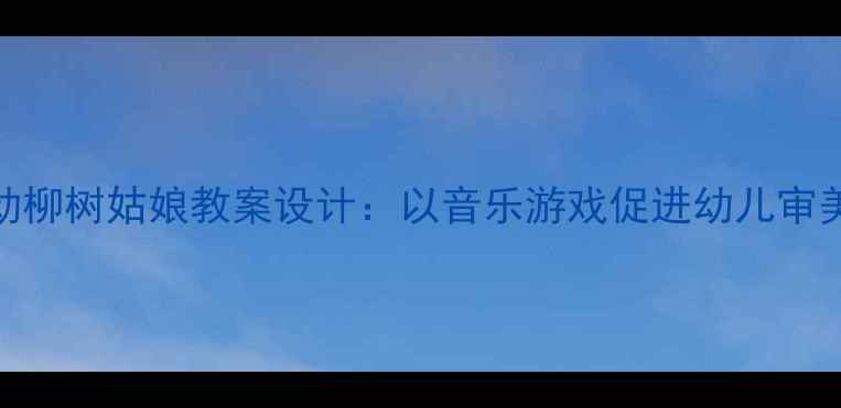 图片 中班音乐活动柳树姑娘教案设计：以音乐游戏促进幼儿审美与协作能力