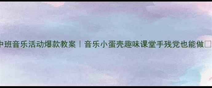 图片 中班音乐活动爆款教案｜音乐小蛋壳趣味课堂手残党也能做✨2