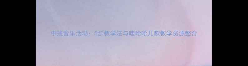 图片 中班音乐活动：5步教学法与哇哈哈儿歌教学资源整合