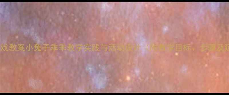 图片 中班音乐游戏教案小兔子乖乖教学实践与活动设计（附教学目标、步骤及延伸活动）1