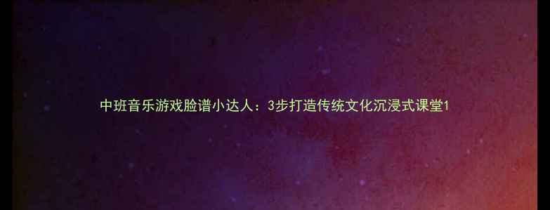 图片 中班音乐游戏脸谱小达人：3步打造传统文化沉浸式课堂1