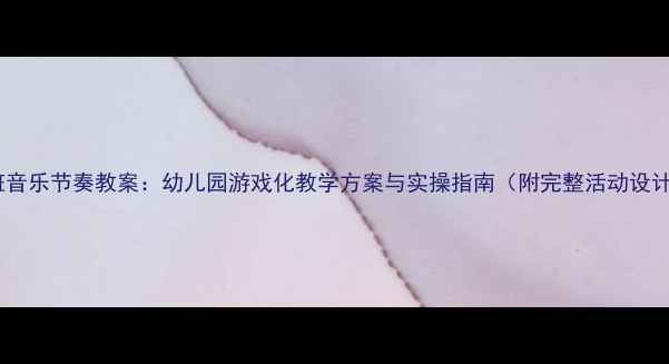 图片 中班音乐节奏教案：幼儿园游戏化教学方案与实操指南（附完整活动设计）2