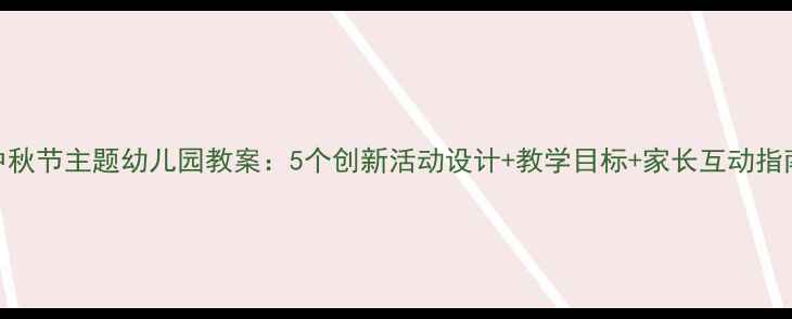 图片 中秋节主题幼儿园教案：5个创新活动设计+教学目标+家长互动指南